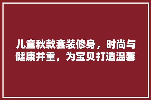 儿童秋款套装修身，时尚与健康并重，为宝贝打造温馨秋日