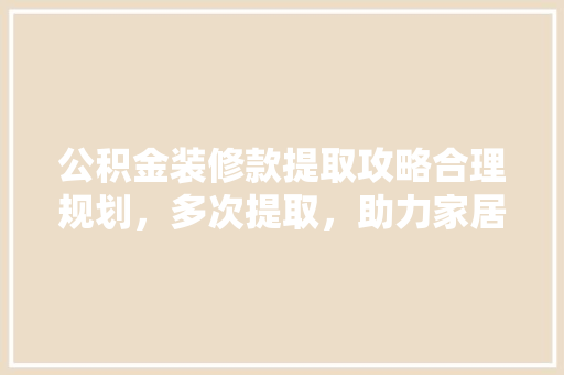 公积金装修款提取攻略合理规划，多次提取，助力家居梦想成真