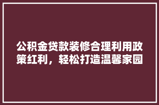 公积金贷款装修合理利用政策红利，轻松打造温馨家园