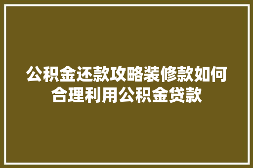 公积金还款攻略装修款如何合理利用公积金贷款