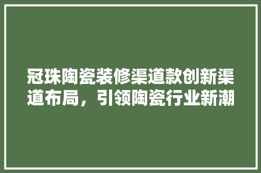 冠珠陶瓷装修渠道款创新渠道布局，引领陶瓷行业新潮流