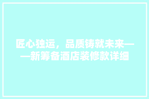 匠心独运，品质铸就未来——新筹备酒店装修款详细