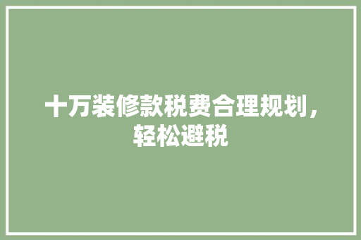 十万装修款税费合理规划，轻松避税