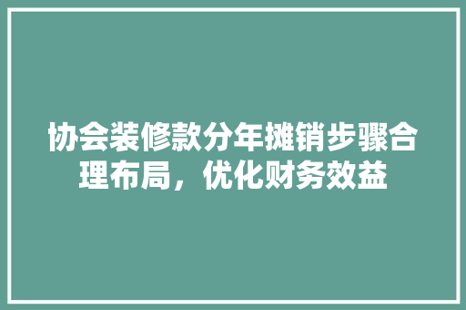 协会装修款分年摊销步骤合理布局，优化财务效益