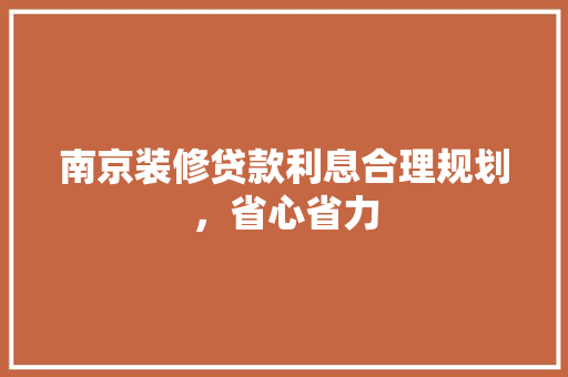南京装修贷款利息合理规划，省心省力