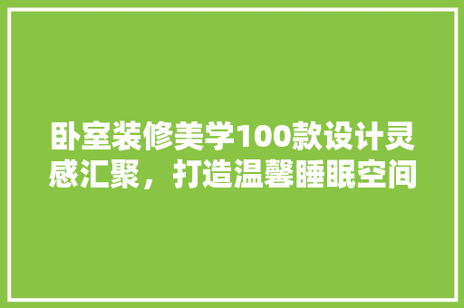 卧室装修美学100款设计灵感汇聚，打造温馨睡眠空间