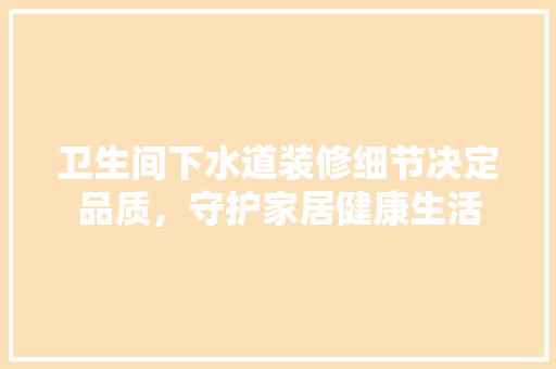 卫生间下水道装修细节决定品质，守护家居健康生活