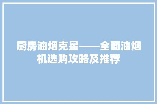 厨房油烟克星——全面油烟机选购攻略及推荐