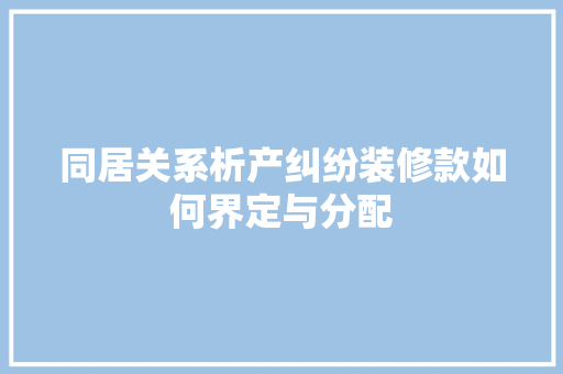 同居关系析产纠纷装修款如何界定与分配
