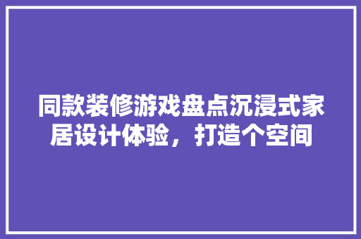 同款装修游戏盘点沉浸式家居设计体验，打造个空间