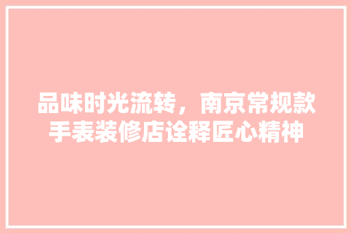 品味时光流转，南京常规款手表装修店诠释匠心精神