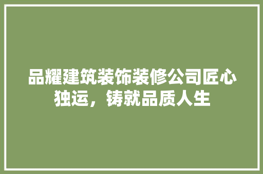 品耀建筑装饰装修公司匠心独运，铸就品质人生