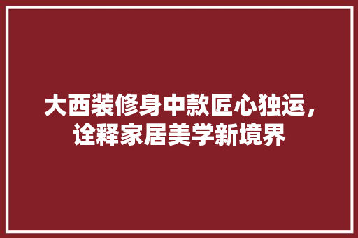 大西装修身中款匠心独运，诠释家居美学新境界