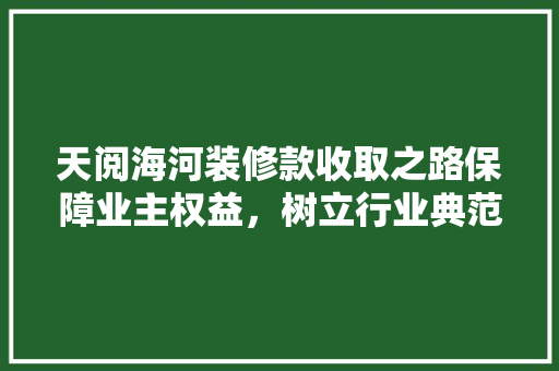 天阅海河装修款收取之路保障业主权益，树立行业典范