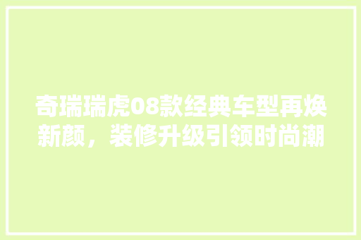 奇瑞瑞虎08款经典车型再焕新颜，装修升级引领时尚潮流