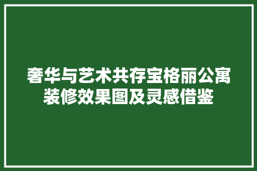 奢华与艺术共存宝格丽公寓装修效果图及灵感借鉴