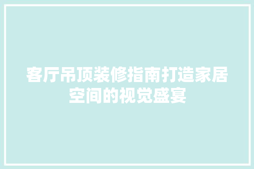 客厅吊顶装修指南打造家居空间的视觉盛宴