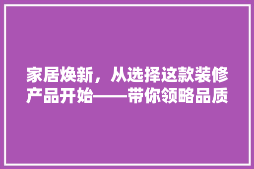 家居焕新，从选择这款装修产品开始——带你领略品质生活的奥秘
