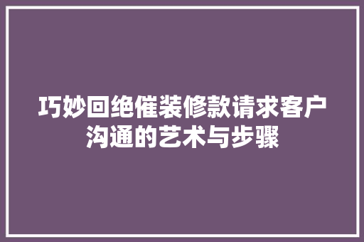 巧妙回绝催装修款请求客户沟通的艺术与步骤