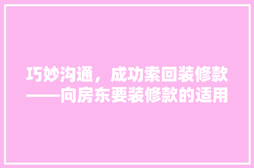 巧妙沟通，成功索回装修款——向房东要装修款的适用指南