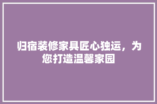 归宿装修家具匠心独运，为您打造温馨家园