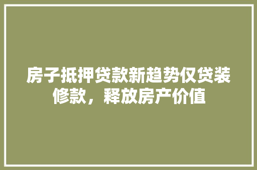 房子抵押贷款新趋势仅贷装修款，释放房产价值