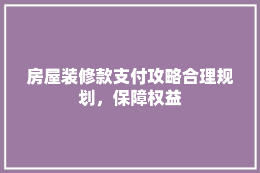 房屋装修款支付攻略合理规划，保障权益