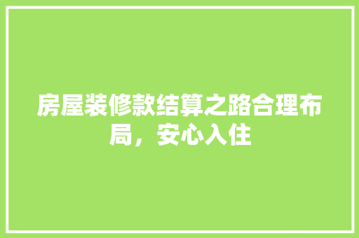 房屋装修款结算之路合理布局，安心入住
