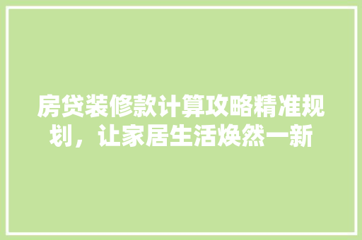房贷装修款计算攻略精准规划，让家居生活焕然一新
