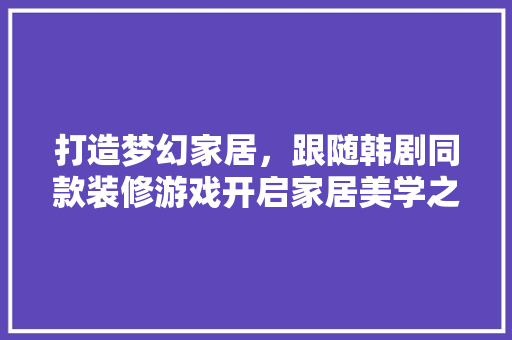 打造梦幻家居，跟随韩剧同款装修游戏开启家居美学之旅