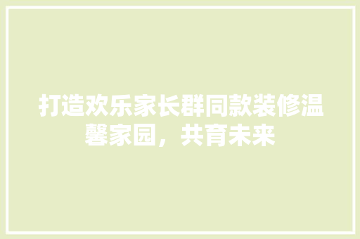 打造欢乐家长群同款装修温馨家园，共育未来