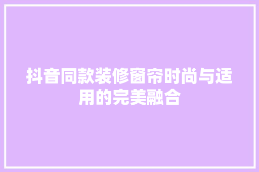 抖音同款装修窗帘时尚与适用的完美融合