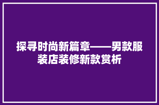 探寻时尚新篇章——男款服装店装修新款赏析