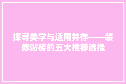 探寻美学与适用并存——装修贴砖的五大推荐选择