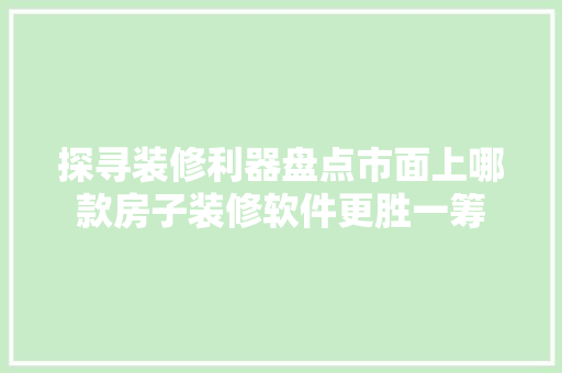 探寻装修利器盘点市面上哪款房子装修软件更胜一筹