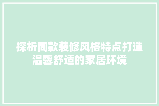 探析同款装修风格特点打造温馨舒适的家居环境