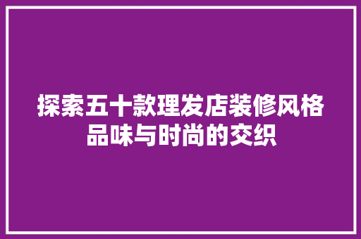 探索五十款理发店装修风格品味与时尚的交织