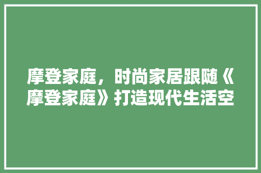 摩登家庭，时尚家居跟随《摩登家庭》打造现代生活空间