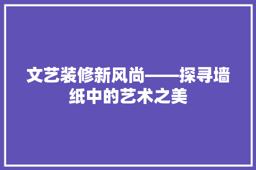 文艺装修新风尚——探寻墙纸中的艺术之美