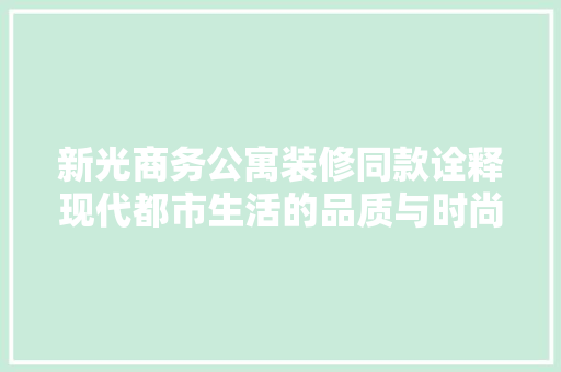 新光商务公寓装修同款诠释现代都市生活的品质与时尚