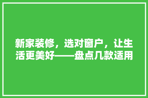 新家装修，选对窗户，让生活更美好——盘点几款适用且美观的窗户款式