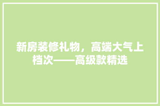新房装修礼物，高端大气上档次——高级款精选