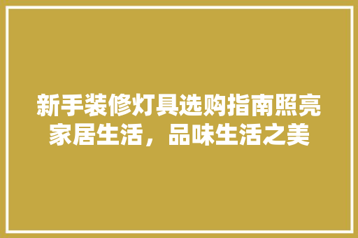 新手装修灯具选购指南照亮家居生活，品味生活之美