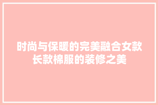 时尚与保暖的完美融合女款长款棉服的装修之美