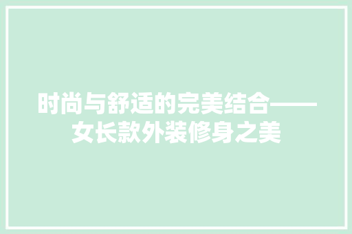 时尚与舒适的完美结合——女长款外装修身之美