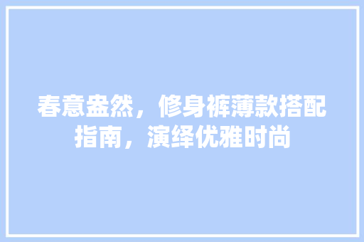 春意盎然，修身裤薄款搭配指南，演绎优雅时尚