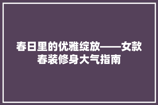 春日里的优雅绽放——女款春装修身大气指南