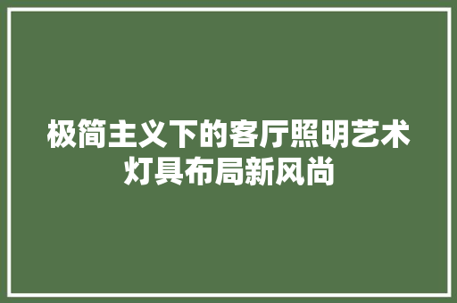 极简主义下的客厅照明艺术灯具布局新风尚