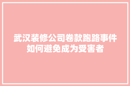 武汉装修公司卷款跑路事件如何避免成为受害者