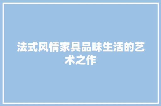 法式风情家具品味生活的艺术之作
